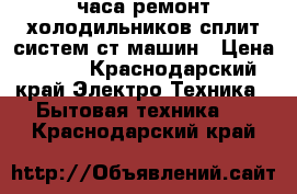 24 часа ремонт холодильников,сплит-систем,ст.машин › Цена ­ 100 - Краснодарский край Электро-Техника » Бытовая техника   . Краснодарский край